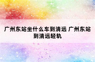 广州东站坐什么车到清远 广州东站到清远轻轨